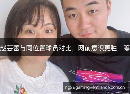 赵芸蕾与同位置球员对比,网前意识更胜一筹 赵芸蕾与同位置球员对比,网前意识更胜一筹