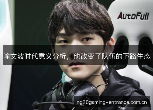 喻文波时代意义分析,他改变了队伍的下路生态 喻文波时代意义分析,他改变了队伍的下路生态