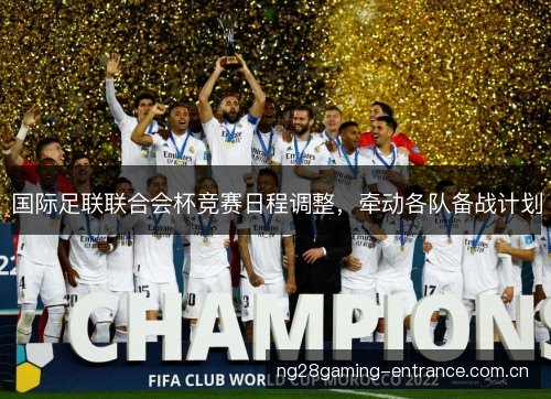 国际足联联合会杯竞赛日程调整,牵动各队备战计划 国际足联联合会杯竞赛日程调整,牵动各队备战计划