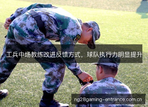 工兵中场教练改进反馈方式，球队执行力明显提升