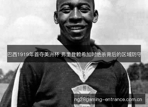 巴西1919年首夺美洲杯 弗里登赖希加时绝杀背后的区域防守 巴西1919年首夺美洲杯 弗里登赖希加时绝杀背后的区域防守
